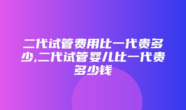 二代试管费用比一代贵多少,二代试管婴儿比一代贵多少钱