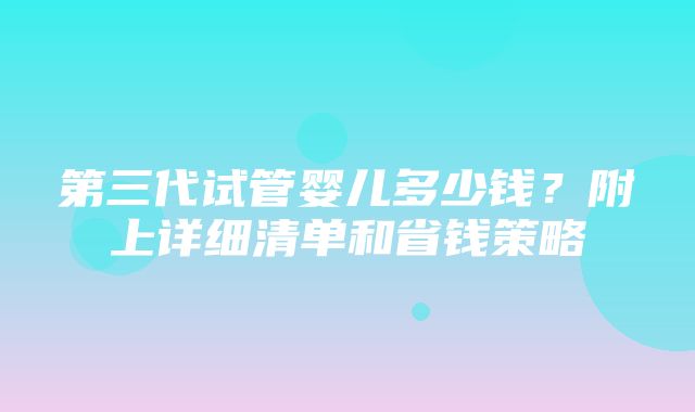 第三代试管婴儿多少钱？附上详细清单和省钱策略