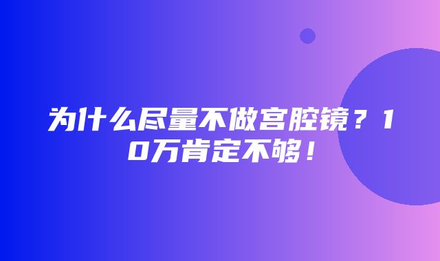 为什么尽量不做宫腔镜？10万肯定不够！