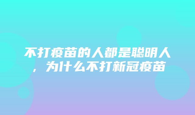 不打疫苗的人都是聪明人，为什么不打新冠疫苗