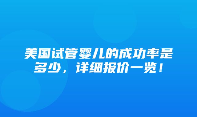 美国试管婴儿的成功率是多少，详细报价一览！