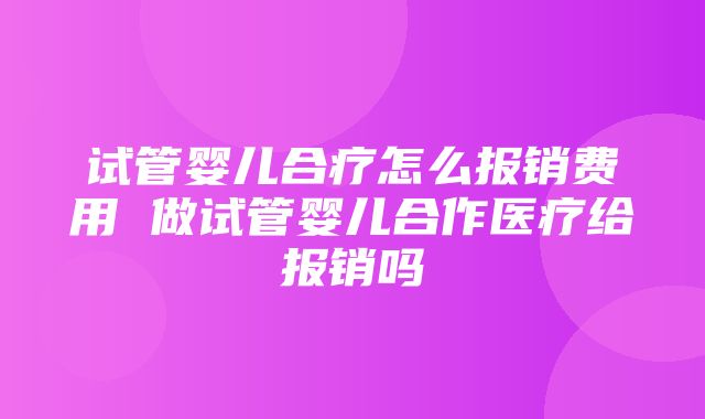 试管婴儿合疗怎么报销费用 做试管婴儿合作医疗给报销吗