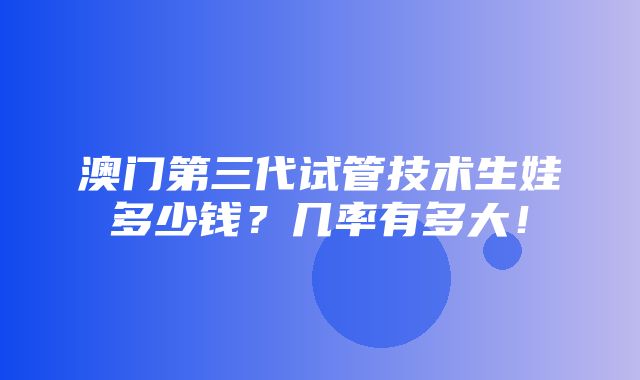 澳门第三代试管技术生娃多少钱？几率有多大！