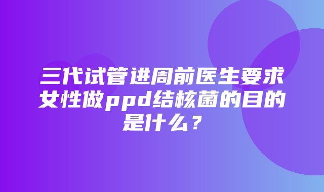 三代试管进周前医生要求女性做ppd结核菌的目的是什么？