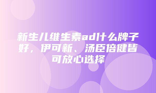 新生儿维生素ad什么牌子好，伊可新、汤臣倍健皆可放心选择