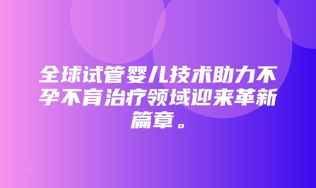 全球试管婴儿技术助力不孕不育治疗领域迎来革新篇章。