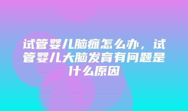 试管婴儿脑瘫怎么办，试管婴儿大脑发育有问题是什么原因