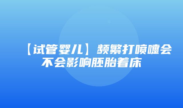 【试管婴儿】频繁打喷嚏会不会影响胚胎着床