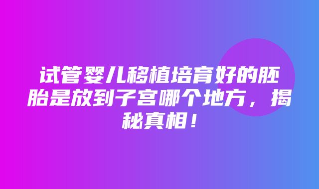 试管婴儿移植培育好的胚胎是放到子宫哪个地方，揭秘真相！