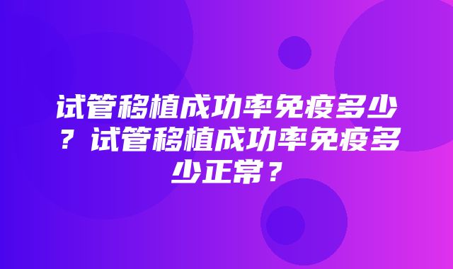 试管移植成功率免疫多少？试管移植成功率免疫多少正常？