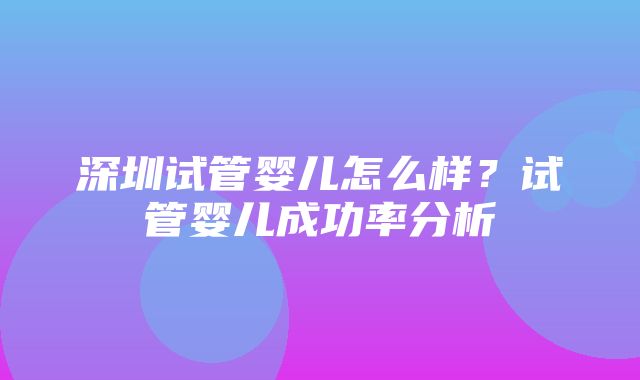 深圳试管婴儿怎么样？试管婴儿成功率分析