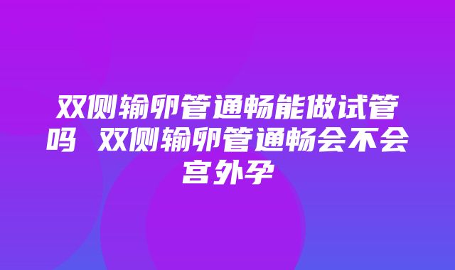 双侧输卵管通畅能做试管吗 双侧输卵管通畅会不会宫外孕