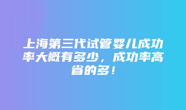 上海第三代试管婴儿成功率大概有多少，成功率高省的多！