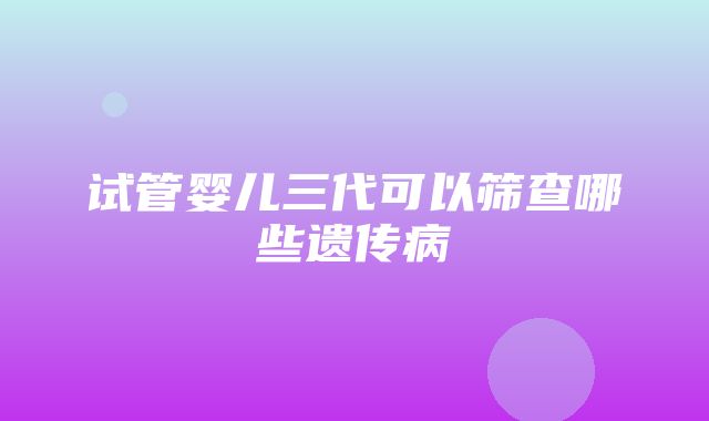 试管婴儿三代可以筛查哪些遗传病