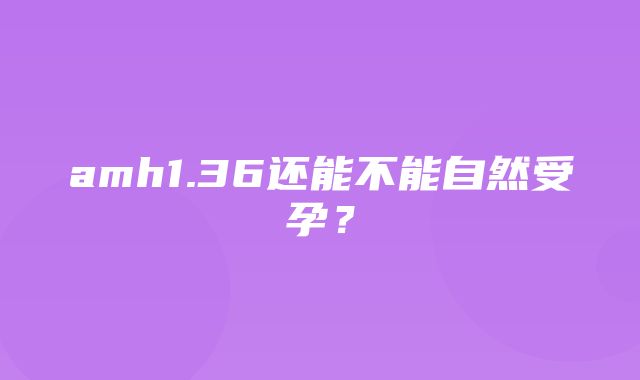 amh1.36还能不能自然受孕？