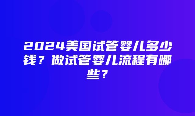 2024美国试管婴儿多少钱？做试管婴儿流程有哪些？