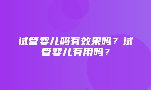 试管婴儿吗有效果吗？试管婴儿有用吗？