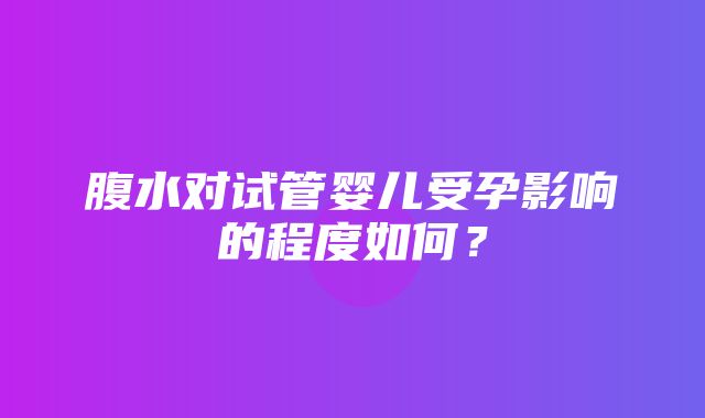 腹水对试管婴儿受孕影响的程度如何？