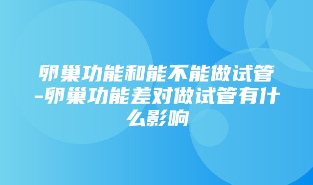 卵巢功能和能不能做试管-卵巢功能差对做试管有什么影响