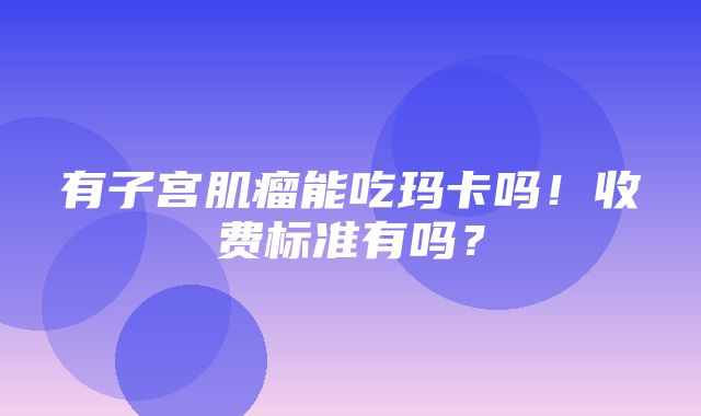 有子宫肌瘤能吃玛卡吗！收费标准有吗？