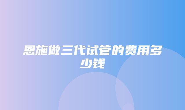 恩施做三代试管的费用多少钱