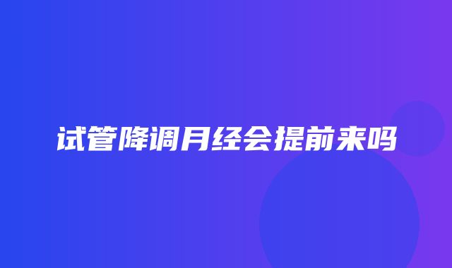 试管降调月经会提前来吗