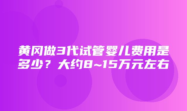 黄冈做3代试管婴儿费用是多少？大约8~15万元左右