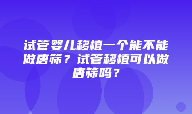 试管婴儿移植一个能不能做唐筛？试管移植可以做唐筛吗？