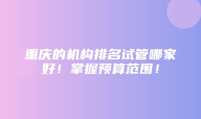 重庆的机构排名试管哪家好！掌握预算范围！