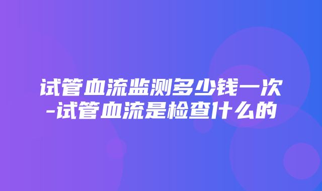 试管血流监测多少钱一次-试管血流是检查什么的