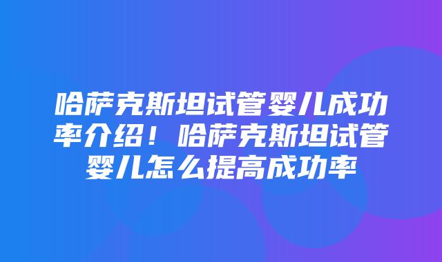 哈萨克斯坦试管婴儿成功率介绍！哈萨克斯坦试管婴儿怎么提高成功率