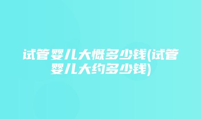 试管婴儿大慨多少钱(试管婴儿大约多少钱)