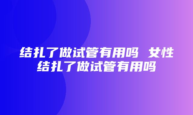 结扎了做试管有用吗 女性结扎了做试管有用吗