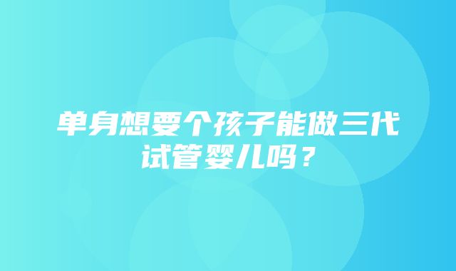 单身想要个孩子能做三代试管婴儿吗？