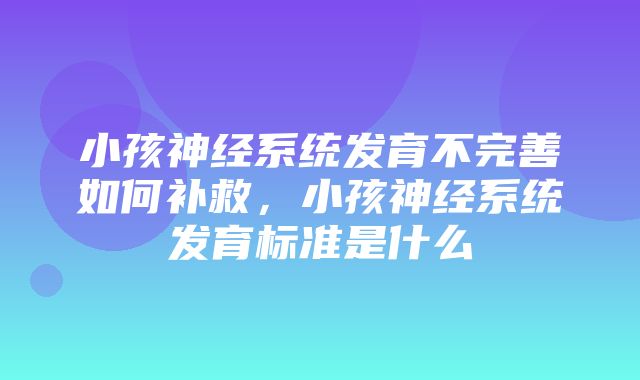 小孩神经系统发育不完善如何补救，小孩神经系统发育标准是什么