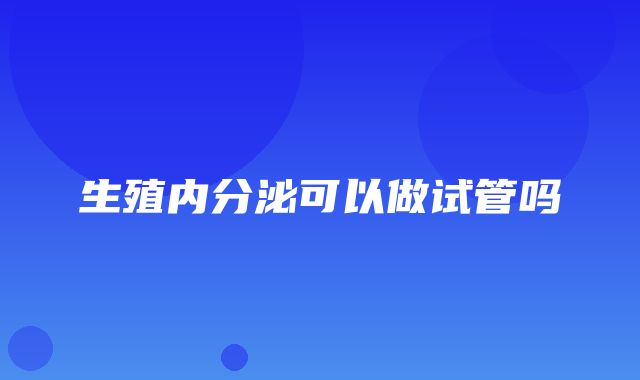 生殖内分泌可以做试管吗