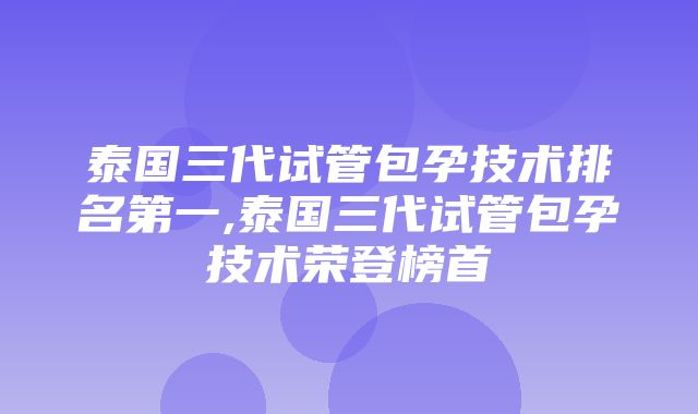 泰国三代试管包孕技术排名第一,泰国三代试管包孕技术荣登榜首