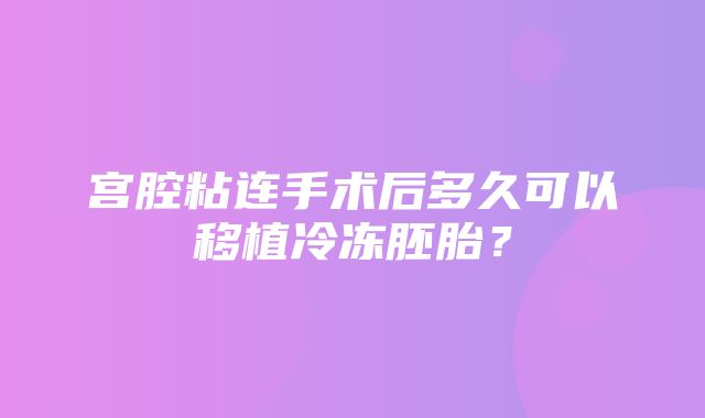 宫腔粘连手术后多久可以移植冷冻胚胎？