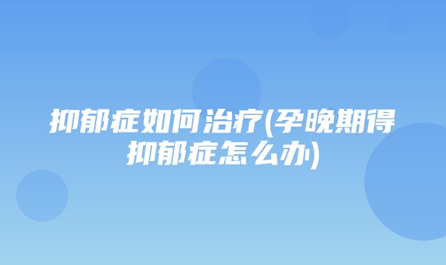 抑郁症如何治疗(孕晚期得抑郁症怎么办)