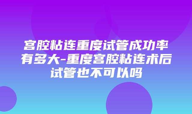 宫腔粘连重度试管成功率有多大-重度宫腔粘连术后试管也不可以吗