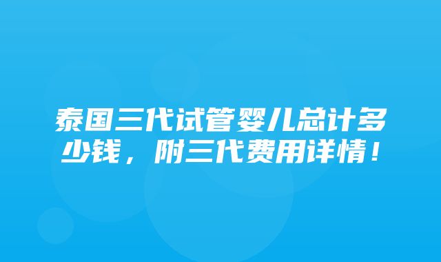 泰国三代试管婴儿总计多少钱，附三代费用详情！