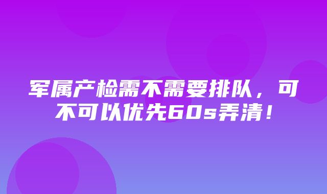 军属产检需不需要排队，可不可以优先60s弄清！