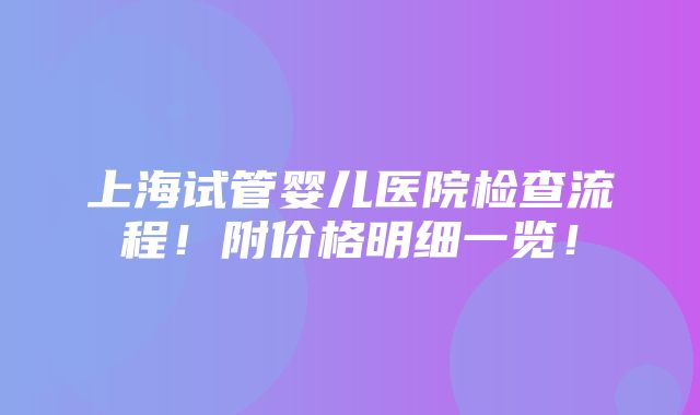 上海试管婴儿医院检查流程！附价格明细一览！