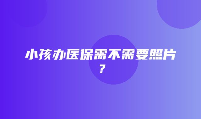 小孩办医保需不需要照片？