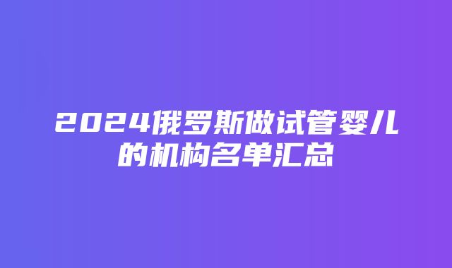 2024俄罗斯做试管婴儿的机构名单汇总