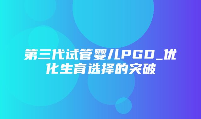 第三代试管婴儿PGD_优化生育选择的突破