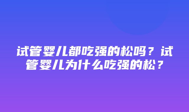 试管婴儿都吃强的松吗？试管婴儿为什么吃强的松？