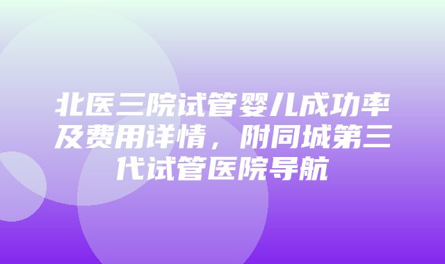 北医三院试管婴儿成功率及费用详情，附同城第三代试管医院导航