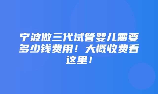 宁波做三代试管婴儿需要多少钱费用！大概收费看这里！