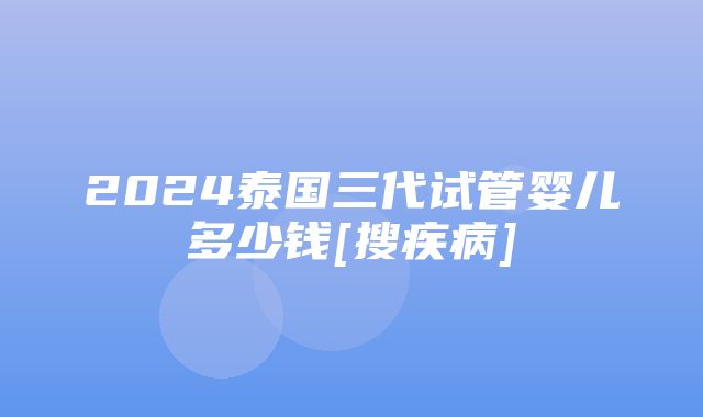 2024泰国三代试管婴儿多少钱[搜疾病]